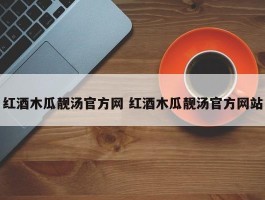 红酒木瓜靓汤官方网 红酒木瓜靓汤官方网站