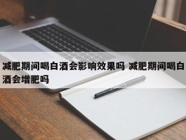 减肥期间喝白酒会影响效果吗 减肥期间喝白酒会增肥吗