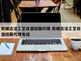 安顺古法工艺白酒招募代理 安顺古法工艺白酒招募代理电话