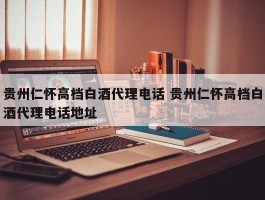 贵州仁怀高档白酒代理电话 贵州仁怀高档白酒代理电话地址