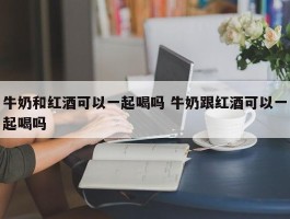 牛奶和红酒可以一起喝吗 牛奶跟红酒可以一起喝吗