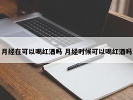 月经在可以喝红酒吗 月经时候可以喝红酒吗