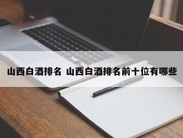 山西白酒排名 山西白酒排名前十位有哪些