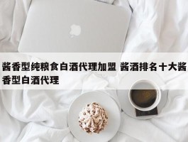 酱香型纯粮食白酒代理加盟 酱酒排名十大酱香型白酒代理