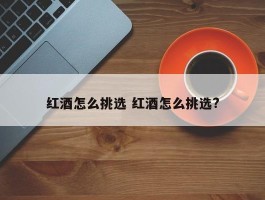 红酒怎么挑选 红酒怎么挑选?