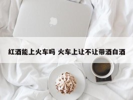 红酒能上火车吗 火车上让不让带酒白酒