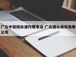 广元中低档白酒代理电话 广元酒水商贸有限公司