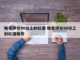 帕克评分90以上的红酒 帕克评分90以上的红酒推荐