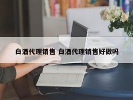 白酒代理销售 白酒代理销售好做吗