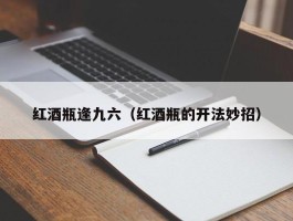 红酒瓶逢九六（红酒瓶的开法妙招）