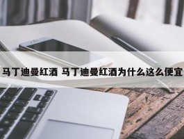 马丁迪曼红酒 马丁迪曼红酒为什么这么便宜