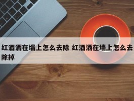 红酒洒在墙上怎么去除 红酒洒在墙上怎么去除掉