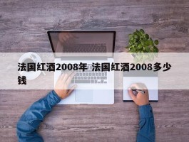 法国红酒2008年 法国红酒2008多少钱