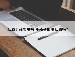 红酒小孩能喝吗 小孩子能喝红酒吗?