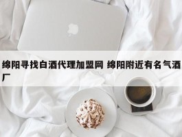 绵阳寻找白酒代理加盟网 绵阳附近有名气酒厂