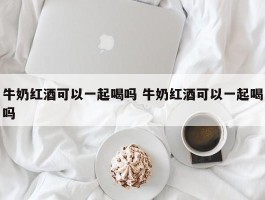 牛奶红酒可以一起喝吗 牛奶红酒可以一起喝吗