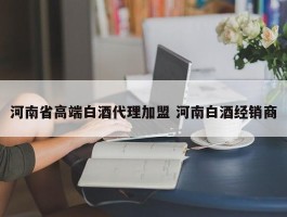 河南省高端白酒代理加盟 河南白酒经销商