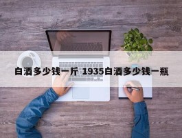 白酒多少钱一斤 1935白酒多少钱一瓶