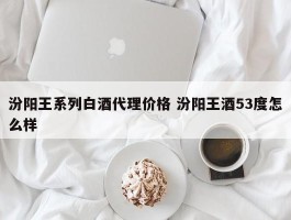 汾阳王系列白酒代理价格 汾阳王酒53度怎么样