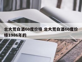 北大荒白酒60度价格 北大荒白酒60度价格1986年的