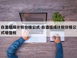 白酒组成计税价格公式 白酒组成计税价格公式增值税