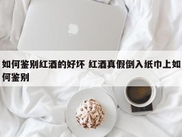 如何鉴别红酒的好坏 红酒真假倒入纸巾上如何鉴别