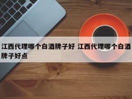 江西代理哪个白酒牌子好 江西代理哪个白酒牌子好点