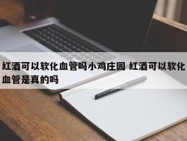 红酒可以软化血管吗小鸡庄园 红酒可以软化血管是真的吗