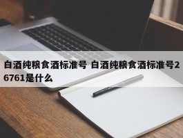 白酒纯粮食酒标准号 白酒纯粮食酒标准号26761是什么