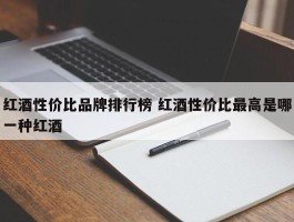 红酒性价比品牌排行榜 红酒性价比最高是哪一种红酒