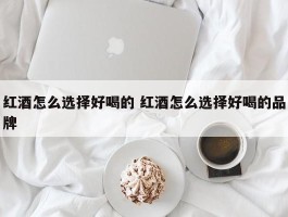 红酒怎么选择好喝的 红酒怎么选择好喝的品牌