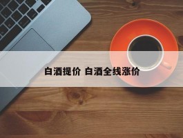 白酒提价 白酒全线涨价