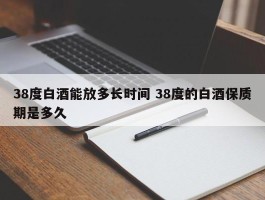 38度白酒能放多长时间 38度的白酒保质期是多久