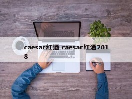 caesar红酒 caesar红酒2018