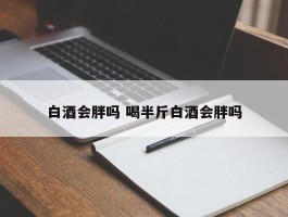 白酒会胖吗 喝半斤白酒会胖吗