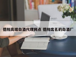 德阳高端白酒代理网点 德阳出名的白酒厂