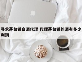 寻求茅台镇白酒代理 代理茅台镇的酒有多少利润