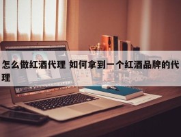 怎么做红酒代理 如何拿到一个红酒品牌的代理