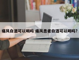 痛风白酒可以喝吗 痛风患者白酒可以喝吗?