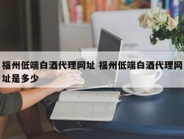 福州低端白酒代理网址 福州低端白酒代理网址是多少