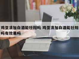 鸡蛋清加白酒能壮阳吗 鸡蛋清加白酒能壮阳吗有效果吗