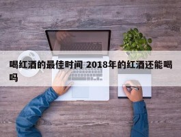 喝红酒的最佳时间 2018年的红酒还能喝吗