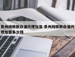 贵州纯粮散白酒代理加盟 贵州纯粮散白酒代理加盟多少钱