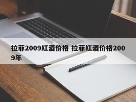 拉菲2009红酒价格 拉菲红酒价格2009年