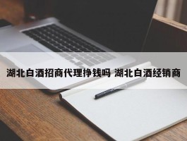 湖北白酒招商代理挣钱吗 湖北白酒经销商