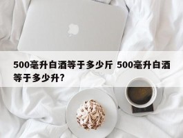 500毫升白酒等于多少斤 500毫升白酒等于多少升?