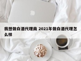 我想做白酒代理商 2021年做白酒代理怎么样