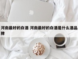 河南最好的白酒 河南最好的白酒是什么酒品牌