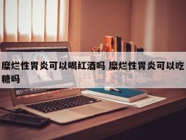 糜烂性胃炎可以喝红酒吗 糜烂性胃炎可以吃糖吗