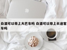 白酒可以带上大巴车吗 白酒可以带上长途客车吗